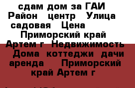 сдам дом за ГАИ › Район ­ центр › Улица ­ садовая › Цена ­ 7 000 - Приморский край, Артем г. Недвижимость » Дома, коттеджи, дачи аренда   . Приморский край,Артем г.